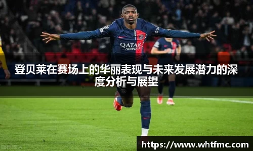登贝莱在赛场上的华丽表现与未来发展潜力的深度分析与展望