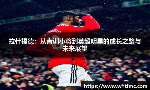 拉什福德：从青训小将到英超明星的成长之路与未来展望